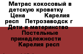 Матрас кокосовый в детскую кроватку.  › Цена ­ 300 - Карелия респ., Петрозаводск г. Дети и материнство » Постельные принадлежности   . Карелия респ.